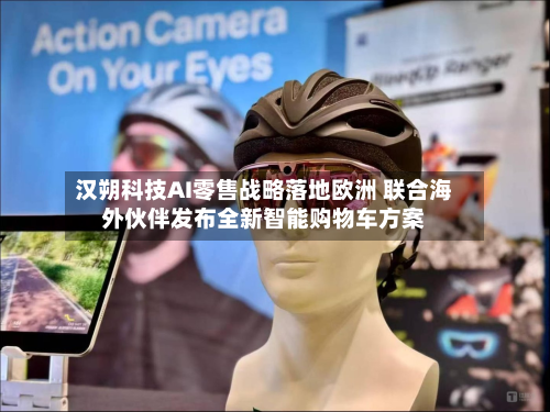 汉朔科技AI零售战略落地欧洲 联合海外伙伴发布全新智能购物车方案