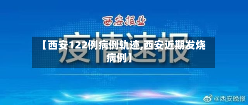 【西安122例病例轨迹,西安近期发烧病例】