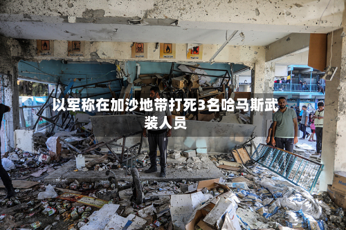 以军称在加沙地带打死3名哈马斯武装人员