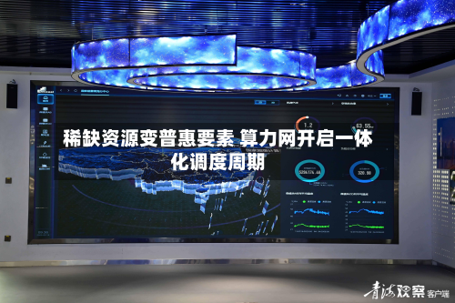 稀缺资源变普惠要素 算力网开启一体化调度周期