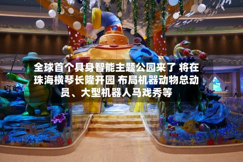全球首个具身智能主题公园来了 将在珠海横琴长隆开园 布局机器动物总动员、大型机器人马戏秀等-第2张图片