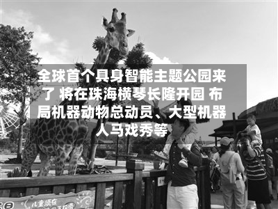 全球首个具身智能主题公园来了 将在珠海横琴长隆开园 布局机器动物总动员、大型机器人马戏秀等-第3张图片