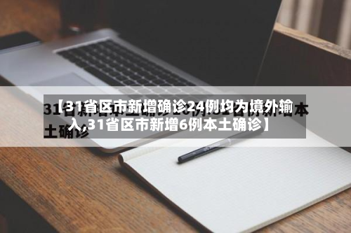 【31省区市新增确诊24例均为境外输入,31省区市新增6例本土确诊】
