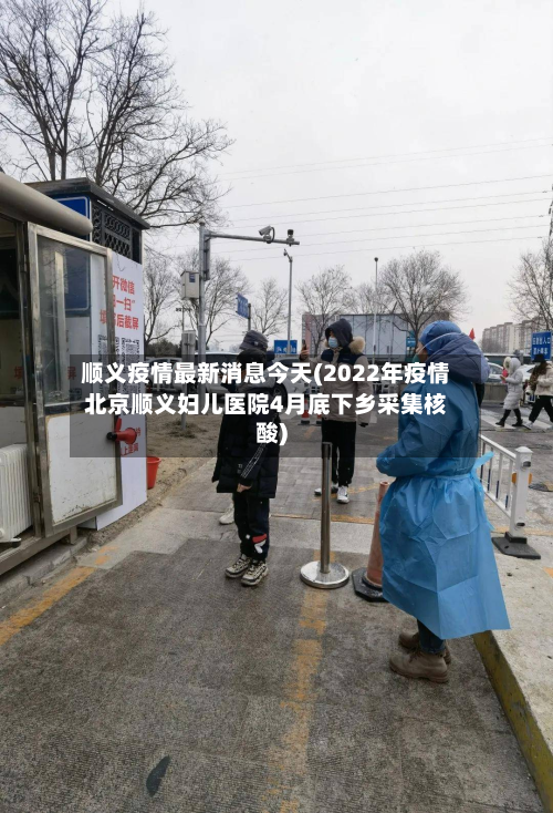 顺义疫情最新消息今天(2022年疫情北京顺义妇儿医院4月底下乡采集核酸)-第3张图片