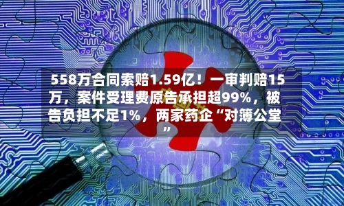 558万合同索赔1.59亿！一审判赔15万，案件受理费原告承担超99%	，被告负担不足1%，两家药企“对簿公堂”-第2张图片