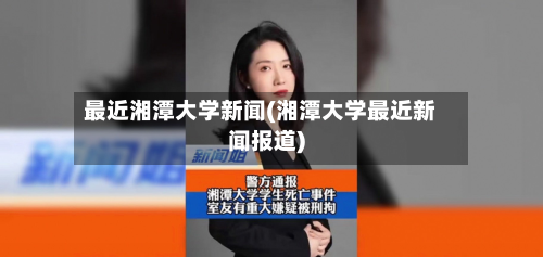 最近湘潭大学新闻(湘潭大学最近新闻报道)-第2张图片