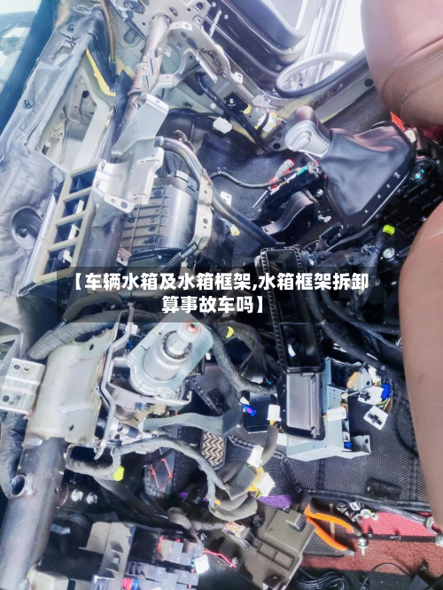 【车辆水箱及水箱框架,水箱框架拆卸算事故车吗】-第2张图片