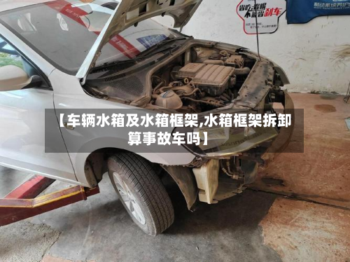 【车辆水箱及水箱框架,水箱框架拆卸算事故车吗】