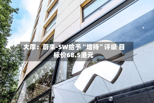 大摩：蔚来-SW给予“增持”评级 目标价68.5港元-第1张图片