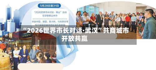 “2026世界市长对话·武汉	”共商城市开放共赢-第3张图片