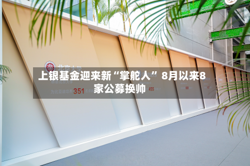 上银基金迎来新“掌舵人” 8月以来8家公募换帅-第3张图片