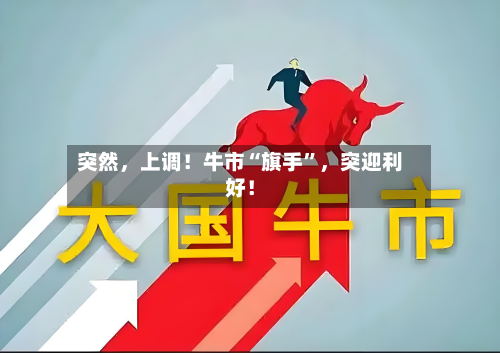 突然，上调！牛市“旗手”	，突迎利好！-第2张图片