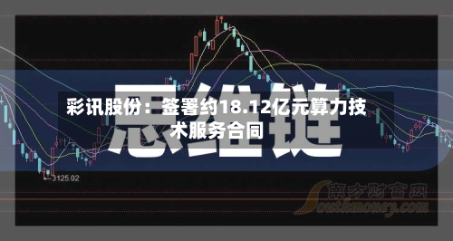 彩讯股份：签署约18.12亿元算力技术服务合同