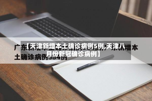 【天津新增本土确诊病例5例,天津八月份新冠确诊病例】