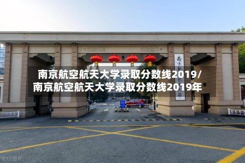 南京航空航天大学录取分数线2019/南京航空航天大学录取分数线2019年-第2张图片