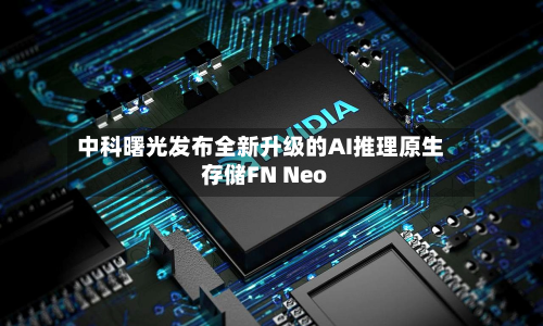 中科曙光发布全新升级的AI推理原生存储FN Neo-第2张图片