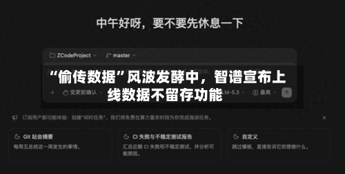 “偷传数据”风波发酵中	，智谱宣布上线数据不留存功能-第1张图片