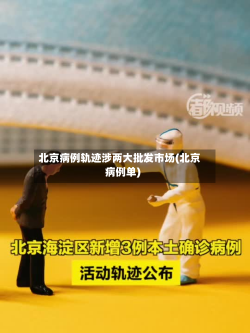 北京病例轨迹涉两大批发市场(北京病例单)-第2张图片
