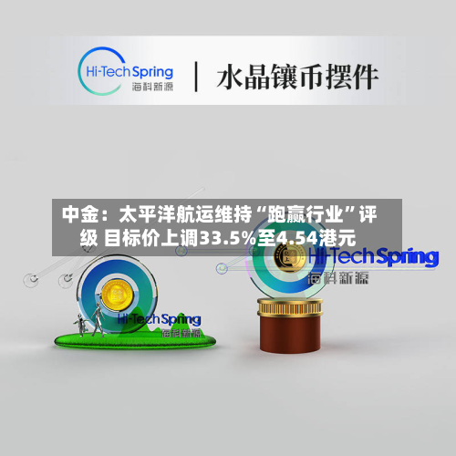中金：太平洋航运维持“跑赢行业”评级 目标价上调33.5%至4.54港元-第1张图片