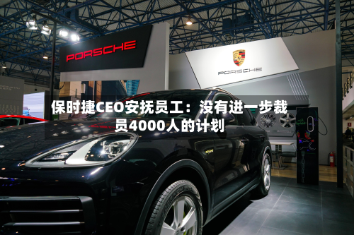 保时捷CEO安抚员工：没有进一步裁员4000人的计划-第2张图片