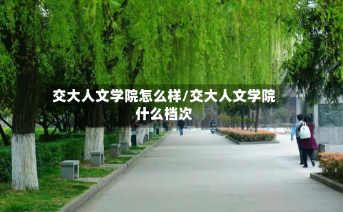 交大人文学院怎么样/交大人文学院什么档次