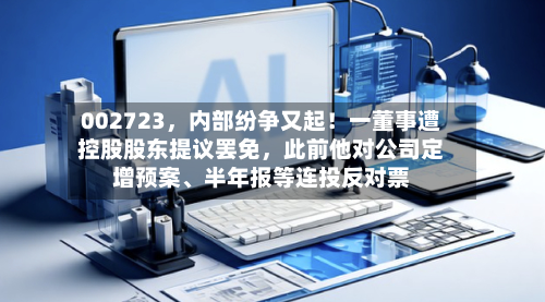 002723，内部纷争又起！一董事遭控股股东提议罢免，此前他对公司定增预案、半年报等连投反对票-第2张图片