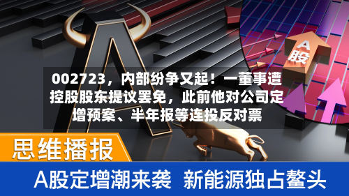 002723，内部纷争又起！一董事遭控股股东提议罢免，此前他对公司定增预案、半年报等连投反对票
