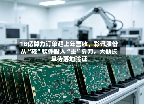 18亿算力订单超上年营收，彩讯股份从“轻”软件踏入“重	”算力	，大额长单待落地验证-第1张图片