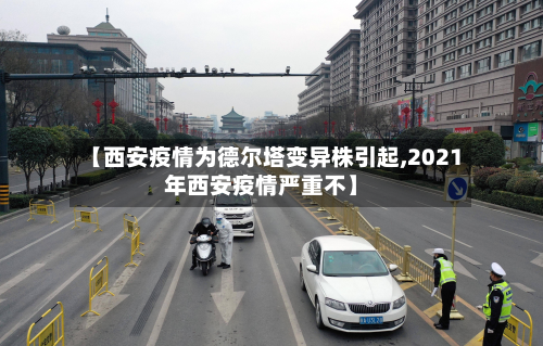 【西安疫情为德尔塔变异株引起,2021年西安疫情严重不】-第2张图片