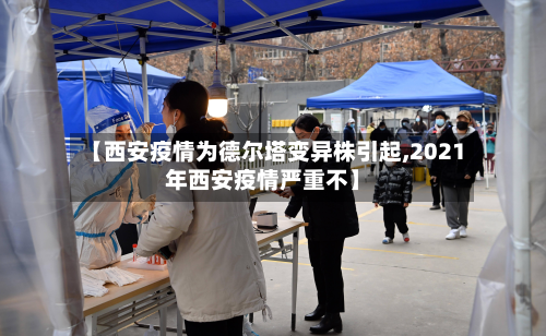 【西安疫情为德尔塔变异株引起,2021年西安疫情严重不】
