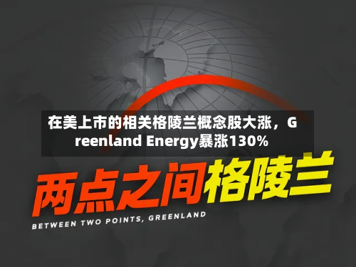 在美上市的相关格陵兰概念股大涨，Greenland Energy暴涨130%
