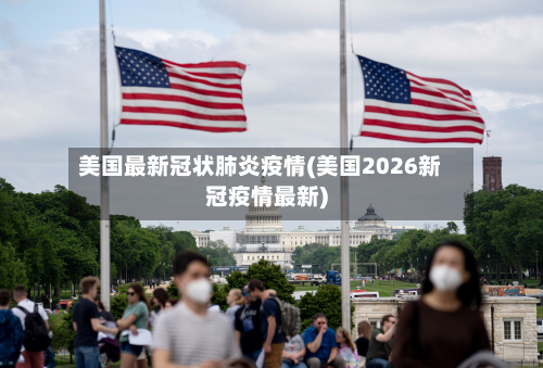 美国最新冠状肺炎疫情(美国2026新冠疫情最新)