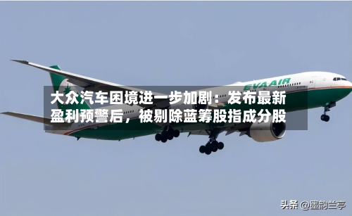大众汽车困境进一步加剧：发布最新盈利预警后，被剔除蓝筹股指成分股