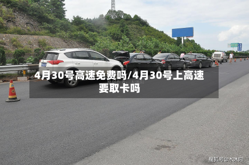 4月30号高速免费吗/4月30号上高速要取卡吗