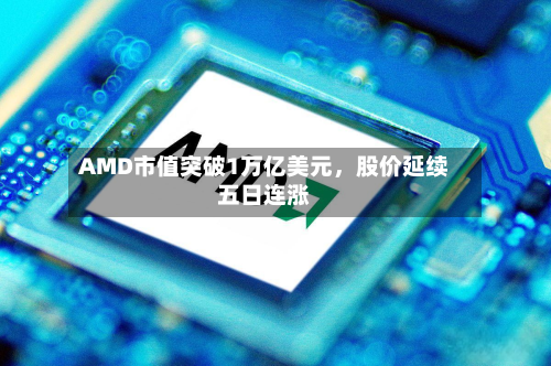 AMD市值突破1万亿美元	，股价延续五日连涨-第1张图片