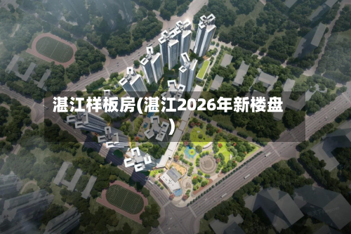 湛江样板房(湛江2026年新楼盘)