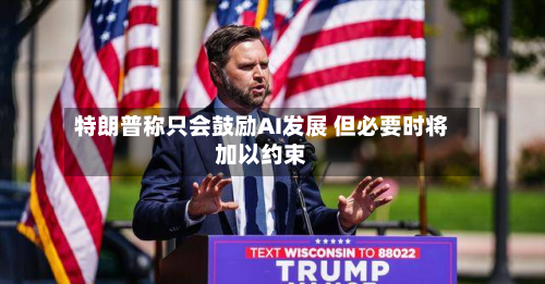 特朗普称只会鼓励AI发展 但必要时将加以约束-第2张图片