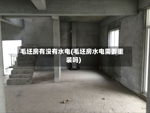 毛坯房有没有水电(毛坯房水电需要重装吗)