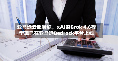 亚马逊云服务称，xAI的Grok 4.6模型现已在亚马逊Bedrock平台上线-第2张图片