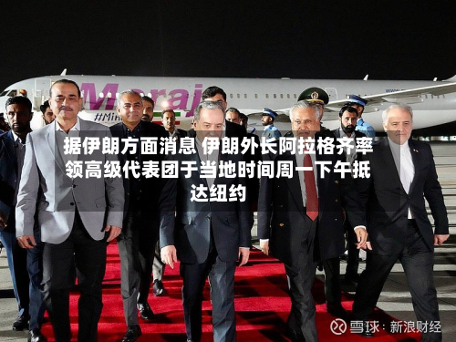 据伊朗方面消息 伊朗外长阿拉格齐率领高级代表团于当地时间周一下午抵达纽约