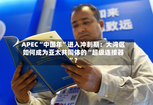 APEC“中国年”进入冲刺期：大湾区如何成为亚太共同体的“超级连接器”？