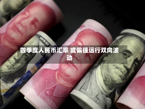 四季度人民币汇率 或偏强运行双向波动-第3张图片