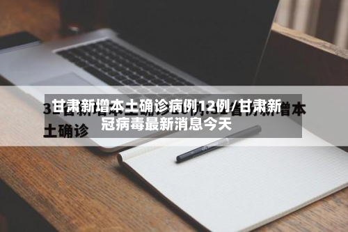 甘肃新增本土确诊病例12例/甘肃新冠病毒最新消息今天