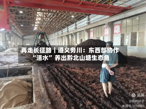 再走长征路｜遵义务川：东西部协作“活水” 养出黔北山塘生态鱼-第2张图片