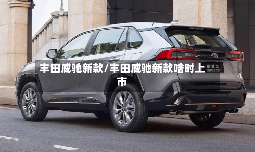 丰田威驰新款/丰田威驰新款啥时上市