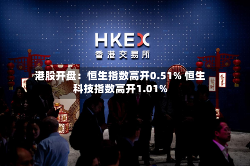 港股开盘：恒生指数高开0.51% 恒生科技指数高开1.01%
