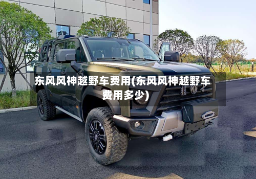 东风风神越野车费用(东风风神越野车费用多少)-第3张图片