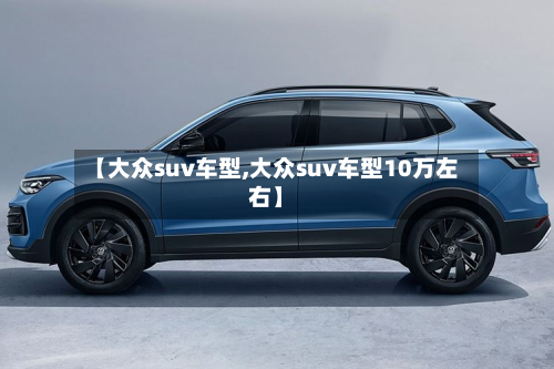 【大众suv车型,大众suv车型10万左右】