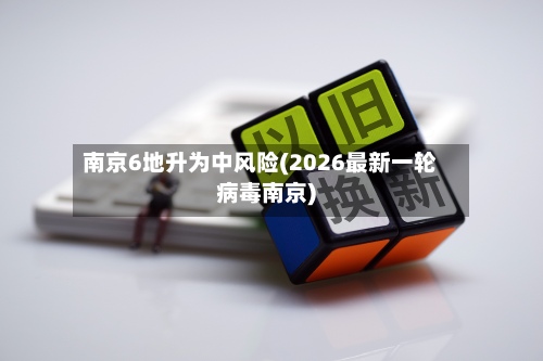 南京6地升为中风险(2026最新一轮病毒南京)-第2张图片