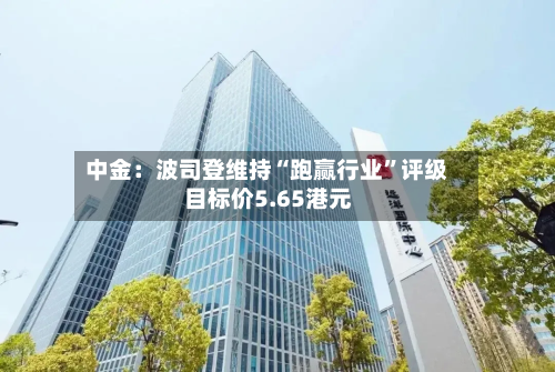 中金：波司登维持“跑赢行业”评级 目标价5.65港元-第2张图片